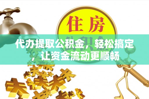 丰泽代办提取公积金，轻松搞定，让资金流动更顺畅