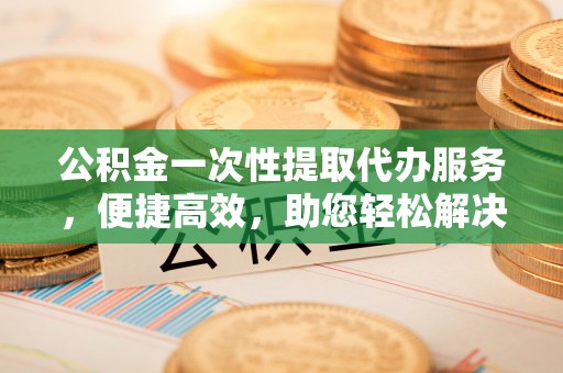 丰泽公积金一次性提取代办服务，便捷高效，助您轻松解决资金难题