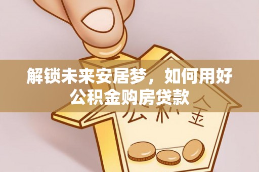 丰泽解锁未来安居梦，如何用好公积金购房贷款