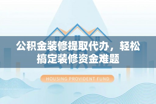丰泽公积金装修提取代办，轻松搞定装修资金难题