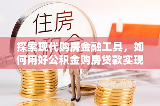 丰泽探索现代购房金融工具，如何用好公积金购房贷款实现置业梦想
