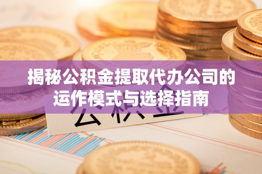 丰泽揭秘公积金提取代办公司的运作模式与选择指南