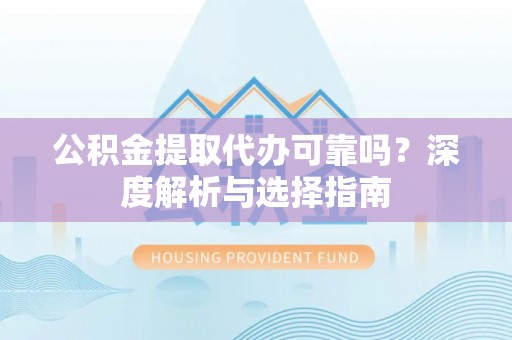 丰泽公积金提取代办可靠吗？深度解析与选择指南