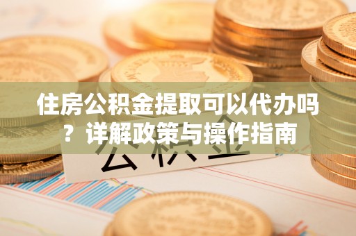 丰泽住房公积金提取可以代办吗？详解政策与操作指南