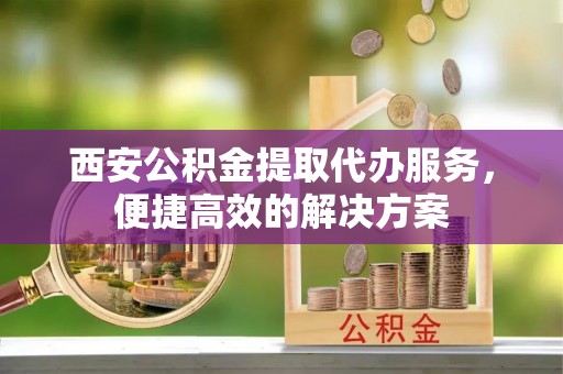 丰泽西安公积金提取代办服务，便捷高效的解决方案