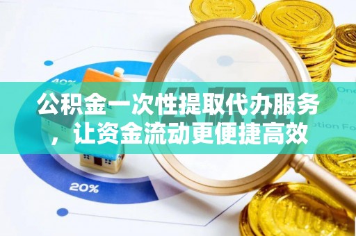 丰泽公积金一次性提取代办服务，让资金流动更便捷高效