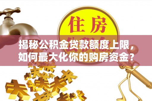 丰泽揭秘公积金贷款额度上限，如何最大化你的购房资金？