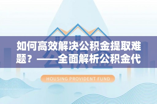 丰泽如何高效解决公积金提取难题？——全面解析公积金代办提取咨询