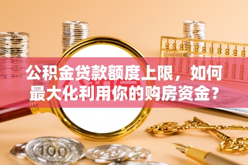 丰泽公积金贷款额度上限，如何最大化利用你的购房资金？