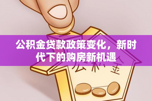 丰泽公积金贷款政策变化，新时代下的购房新机遇