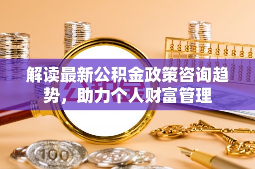 丰泽解读最新公积金政策咨询趋势，助力个人财富管理