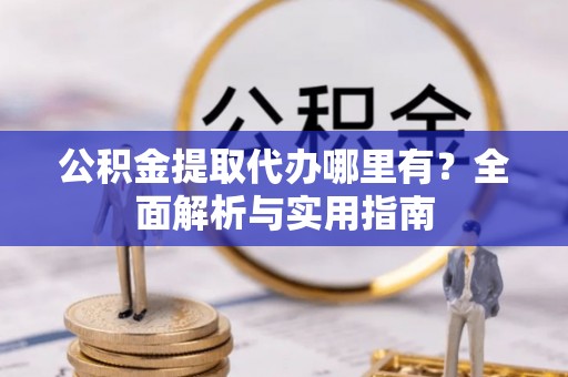 丰泽公积金提取代办哪里有？全面解析与实用指南
