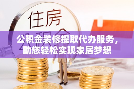 丰泽公积金装修提取代办服务，助您轻松实现家居梦想