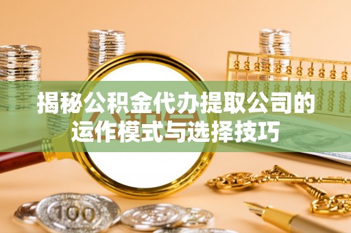 丰泽揭秘公积金代办提取公司的运作模式与选择技巧