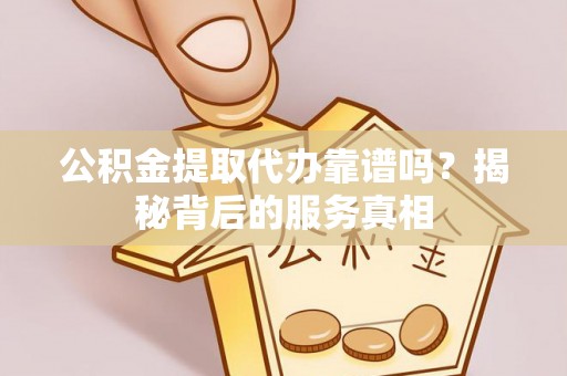 丰泽公积金提取代办靠谱吗？揭秘背后的服务真相