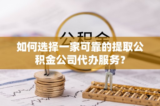 丰泽如何选择一家可靠的提取公积金公司代办服务？