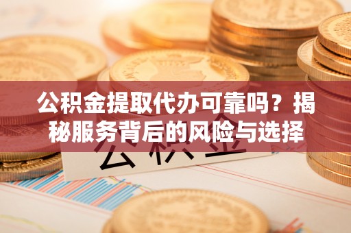 丰泽公积金提取代办可靠吗？揭秘服务背后的风险与选择