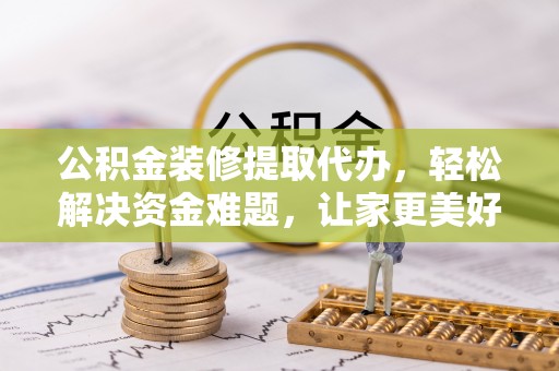 丰泽公积金装修提取代办，轻松解决资金难题，让家更美好