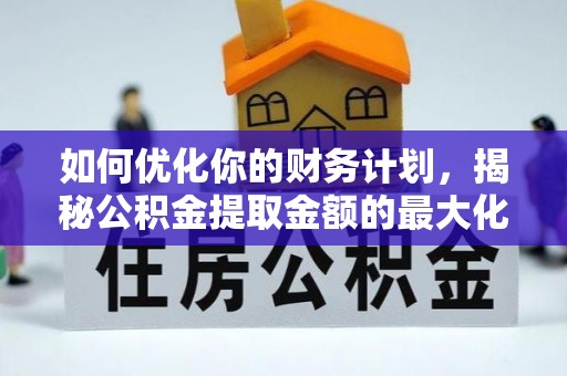 丰泽如何优化你的财务计划，揭秘公积金提取金额的最大化策略