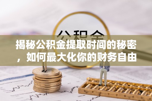 丰泽揭秘公积金提取时间的秘密，如何最大化你的财务自由