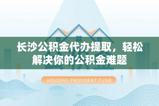 丰泽长沙公积金代办提取，轻松解决你的公积金难题