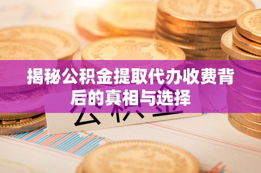 丰泽揭秘公积金提取代办收费背后的真相与选择
