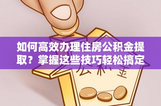 丰泽如何高效办理住房公积金提取？掌握这些技巧轻松搞定