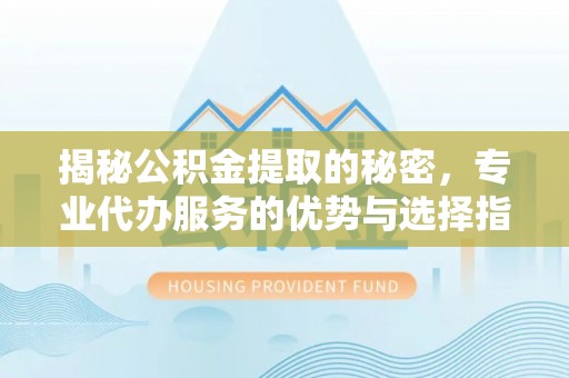 丰泽揭秘公积金提取的秘密，专业代办服务的优势与选择指南