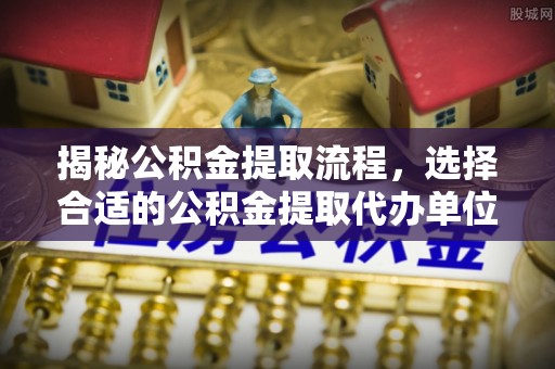 丰泽揭秘公积金提取流程，选择合适的公积金提取代办单位至关重要