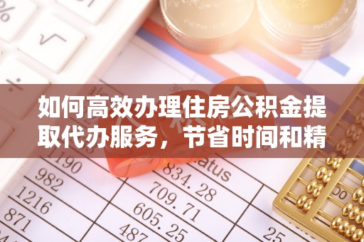 丰泽如何高效办理住房公积金提取代办服务，节省时间和精力