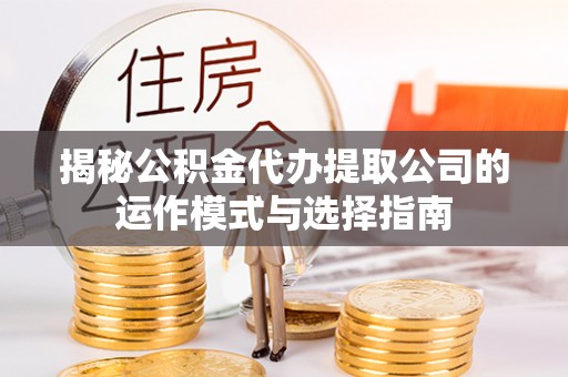 丰泽揭秘公积金代办提取公司的运作模式与选择指南