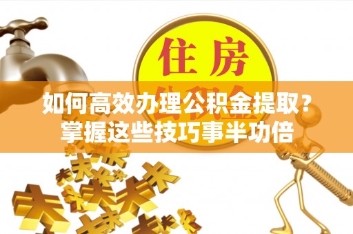 丰泽如何高效办理公积金提取？掌握这些技巧事半功倍