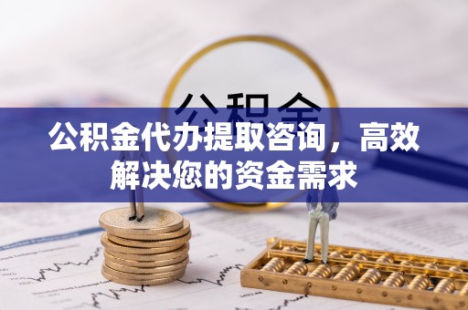 丰泽公积金代办提取咨询，高效解决您的资金需求