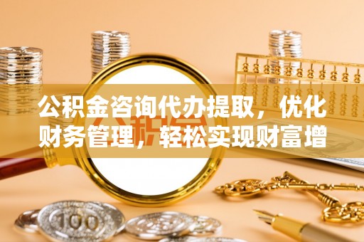 丰泽公积金咨询代办提取，优化财务管理，轻松实现财富增值