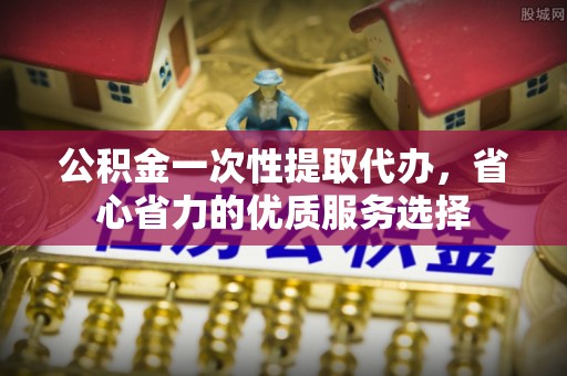 丰泽公积金一次性提取代办，省心省力的优质服务选择