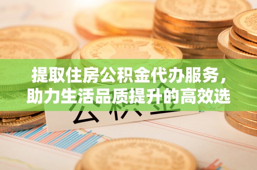 丰泽提取住房公积金代办服务，助力生活品质提升的高效选择