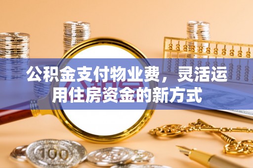 丰泽公积金支付物业费，灵活运用住房资金的新方式