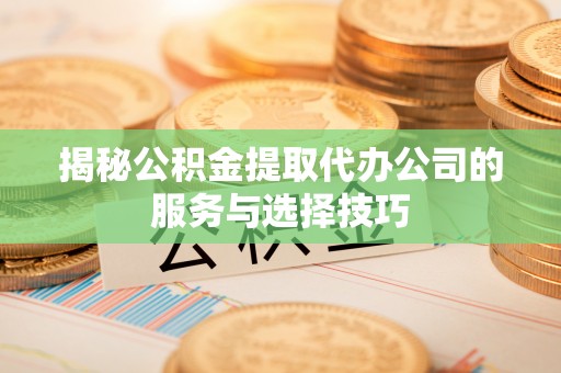 丰泽揭秘公积金提取代办公司的服务与选择技巧