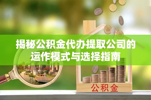 丰泽揭秘公积金代办提取公司的运作模式与选择指南