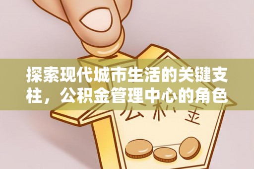 丰泽探索现代城市生活的关键支柱，公积金管理中心的角色与影响