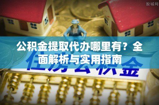 丰泽公积金提取代办哪里有？全面解析与实用指南