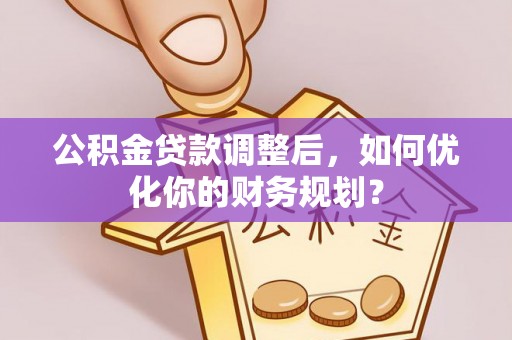 丰泽公积金贷款调整后，如何优化你的财务规划？