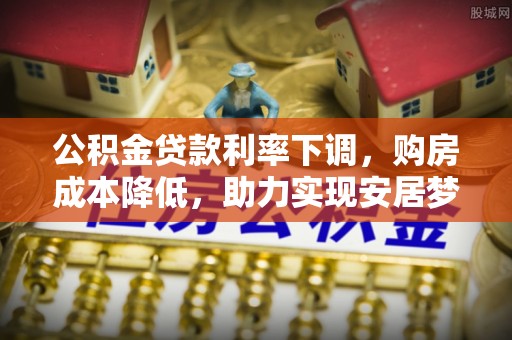 丰泽公积金贷款利率下调，购房成本降低，助力实现安居梦