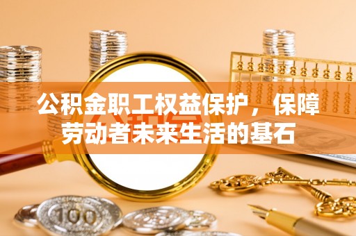 丰泽公积金职工权益保护，保障劳动者未来生活的基石