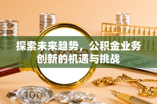 丰泽探索未来趋势，公积金业务创新的机遇与挑战