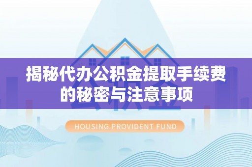 丰泽揭秘代办公积金提取手续费的秘密与注意事项