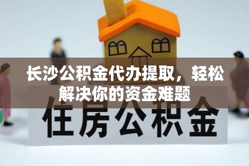 丰泽长沙公积金代办提取，轻松解决你的资金难题