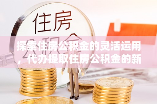 丰泽探索住房公积金的灵活运用，代办提取住房公积金的新趋势