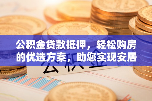 丰泽公积金贷款抵押，轻松购房的优选方案，助您实现安居梦想
