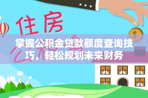 丰泽掌握公积金贷款额度查询技巧，轻松规划未来财务